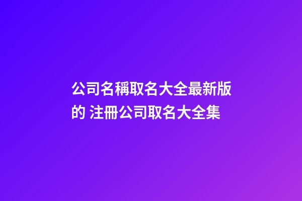公司名稱取名大全最新版的 注冊公司取名大全集-第1張-公司起名-玄機派